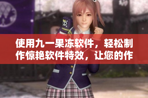 使用九一果凍軟件，輕松制作驚艷軟件特效，讓您的作品更加生動奪目