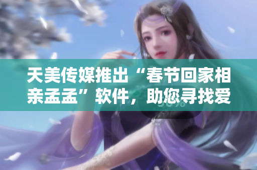 天美傳媒推出“春節(jié)回家相親孟孟”軟件，助您尋找愛情