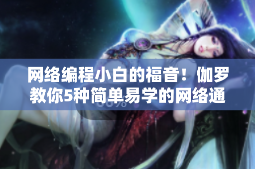 網(wǎng)絡(luò)編程小白的福音！伽羅教你5種簡單易學的網(wǎng)絡(luò)通信技巧