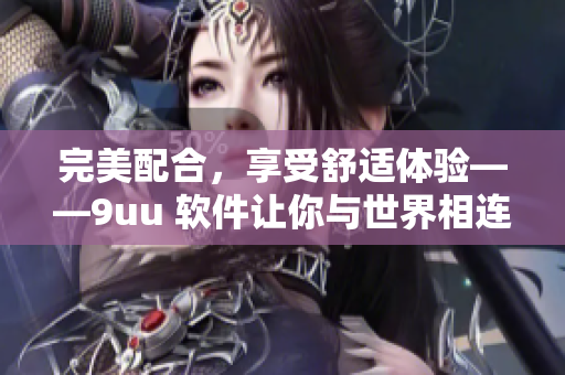 完美配合，享受舒適體驗(yàn)——9uu 軟件讓你與世界相連