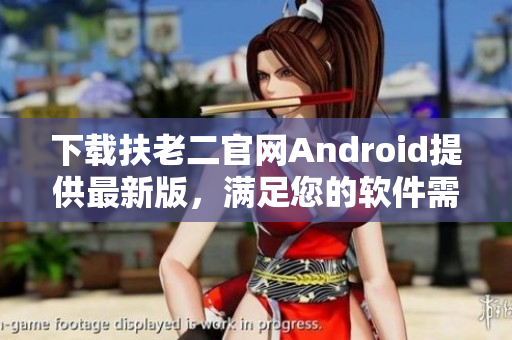 下載扶老二官網(wǎng)Android提供最新版，滿足您的軟件需求！