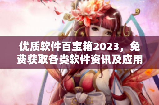 優(yōu)質(zhì)軟件百寶箱2023，免費(fèi)獲取各類軟件資訊及應(yīng)用攻略！