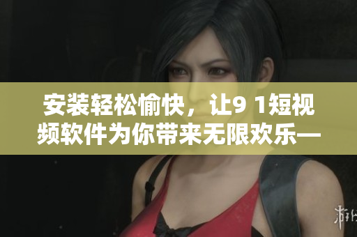 安裝輕松愉快，讓9 1短視頻軟件為你帶來無限歡樂——使用指南