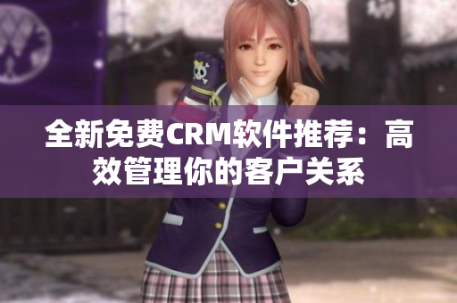 全新免費CRM軟件推薦：高效管理你的客戶關系