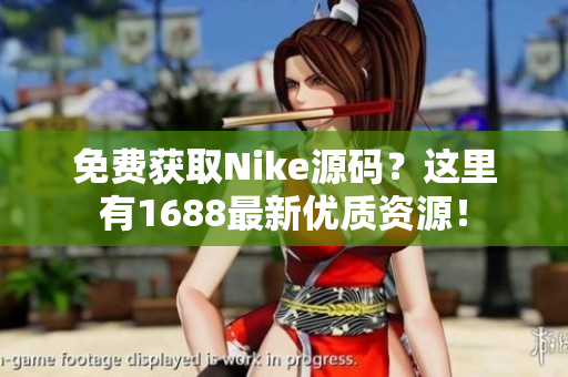 免費(fèi)獲取Nike源碼？這里有1688最新優(yōu)質(zhì)資源！