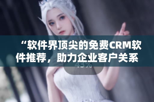 “軟件界頂尖的免費(fèi)CRM軟件推薦，助力企業(yè)客戶關(guān)系管理！”