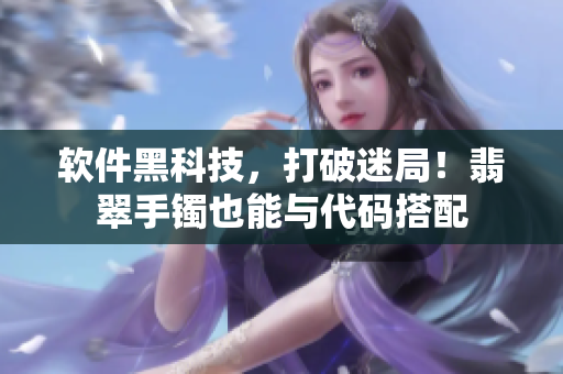 軟件黑科技，打破迷局！翡翠手鐲也能與代碼搭配