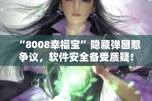 “8008幸福寶”隱藏彈窗惹爭議，軟件安全備受質(zhì)疑！