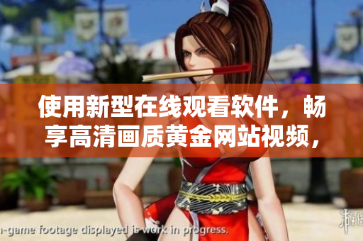 使用新型在線(xiàn)觀看軟件，暢享高清畫(huà)質(zhì)黃金網(wǎng)站視頻，無(wú)需下載！