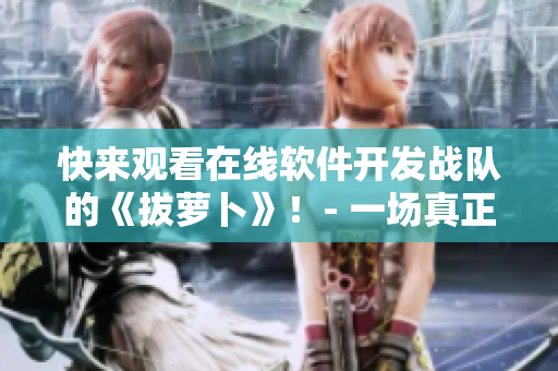 快來觀看在線軟件開發(fā)戰(zhàn)隊(duì)的《拔蘿卜》！- 一場(chǎng)真正的二人世界