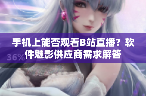 手機上能否觀看B站直播？軟件魅影供應(yīng)商需求解答