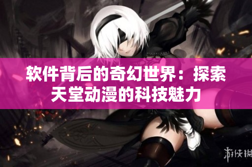 軟件背后的奇幻世界：探索天堂動漫的科技魅力