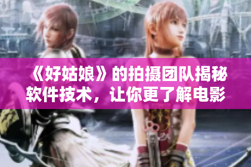 《好姑娘》的拍攝團(tuán)隊(duì)揭秘軟件技術(shù)，讓你更了解電影特效背后的秘密！