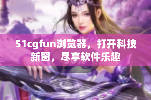 51cgfun瀏覽器，打開科技新窗，盡享軟件樂趣