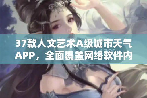 37款人文藝術(shù)A級城市天氣APP，全面覆蓋網(wǎng)絡(luò)軟件內(nèi)容