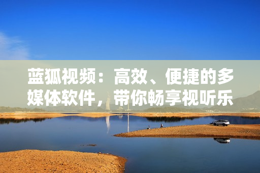 藍(lán)狐視頻：高效、便捷的多媒體軟件，帶你暢享視聽樂趣