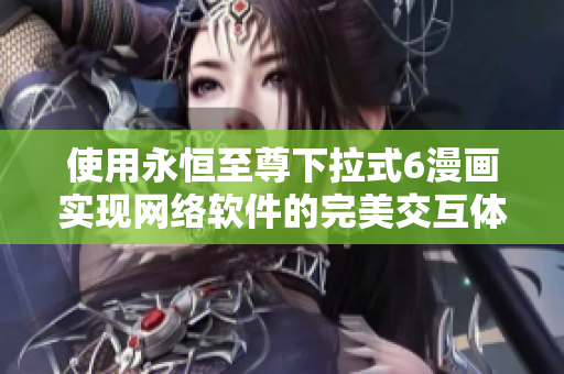 使用永恒至尊下拉式6漫畫實現(xiàn)網(wǎng)絡(luò)軟件的完美交互體驗