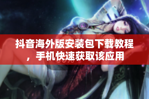 抖音海外版安裝包下載教程，手機(jī)快速獲取該應(yīng)用