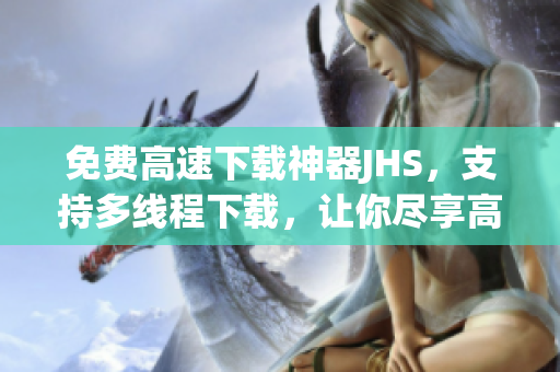 免費(fèi)高速下載神器JHS，支持多線程下載，讓你盡享高速下載樂趣！