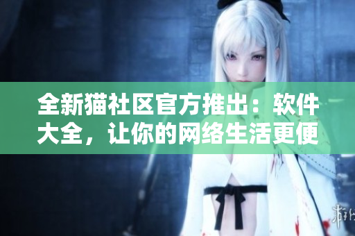 全新貓社區(qū)官方推出：軟件大全，讓你的網(wǎng)絡(luò)生活更便捷