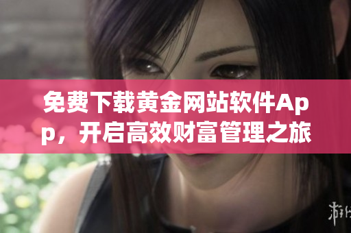 免費(fèi)下載黃金網(wǎng)站軟件App，開啟高效財(cái)富管理之旅！