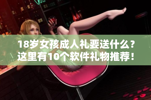 18歲女孩成人禮要送什么？這里有10個(gè)軟件禮物推薦！