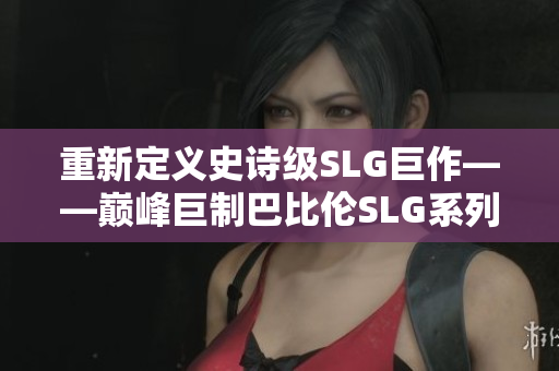 重新定義史詩級SLG巨作——巔峰巨制巴比倫SLG系列現(xiàn)已全面登陸安卓平臺！
