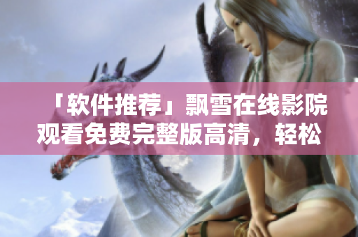 「軟件推薦」飄雪在線影院觀看免費完整版高清，輕松享受視覺盛宴！
