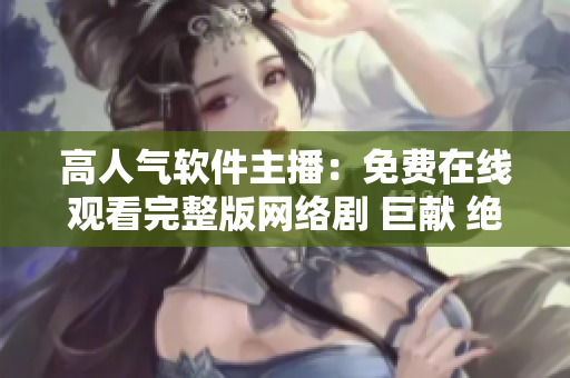 高人氣軟件主播：免費(fèi)在線觀看完整版網(wǎng)絡(luò)劇 巨獻(xiàn) 絕無廣告 完美體驗(yàn)