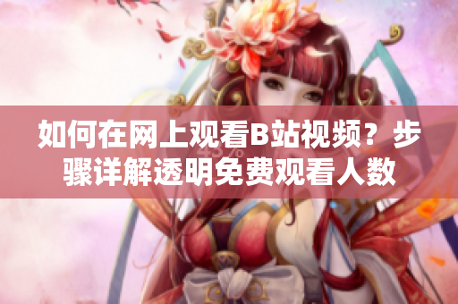 如何在網(wǎng)上觀看B站視頻？步驟詳解透明免費(fèi)觀看人數(shù)
