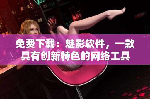 免費(fèi)下載：魅影軟件，一款具有創(chuàng)新特色的網(wǎng)絡(luò)工具