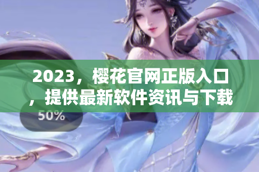 2023，櫻花官網(wǎng)正版入口，提供最新軟件資訊與下載服務