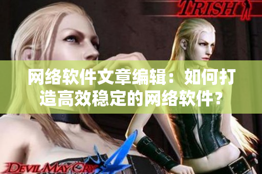網(wǎng)絡(luò)軟件文章編輯：如何打造高效穩(wěn)定的網(wǎng)絡(luò)軟件？