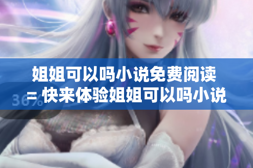 姐姐可以嗎小說(shuō)免費(fèi)閱讀 = 快來(lái)體驗(yàn)姐姐可以嗎小說(shuō)在線閱讀的熱門軟件