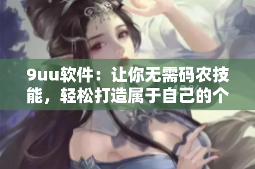 9uu軟件：讓你無需碼農(nóng)技能，輕松打造屬于自己的個(gè)性化APP