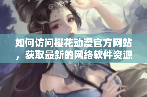 如何訪問櫻花動(dòng)漫官方網(wǎng)站，獲取最新的網(wǎng)絡(luò)軟件資源？