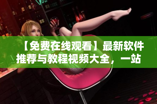 【免費在線觀看】最新軟件推薦與教程視頻大全，一站式學習解決方案！