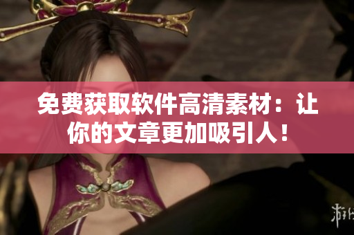 免費(fèi)獲取軟件高清素材：讓你的文章更加吸引人！