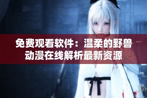 免費觀看軟件：溫柔的野獸動漫在線解析最新資源