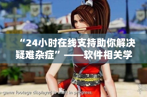 “24小時(shí)在線支持助你解決疑難雜癥”——軟件相關(guān)學(xué)生服務(wù)新體驗(yàn)