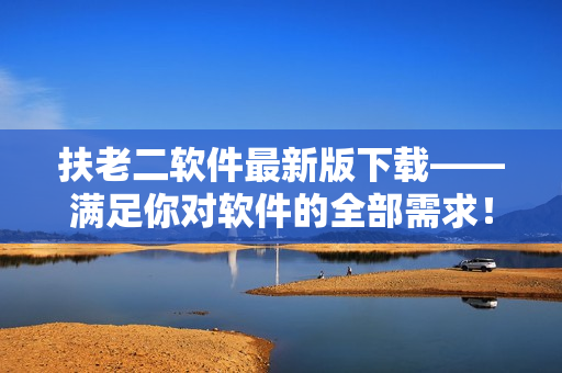 扶老二軟件最新版下載——滿足你對軟件的全部需求！