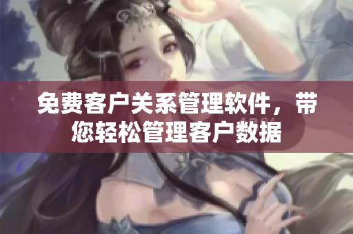 免費(fèi)客戶關(guān)系管理軟件，帶您輕松管理客戶數(shù)據(jù)