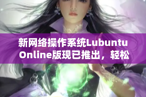 新網(wǎng)絡(luò)操作系統(tǒng)Lubuntu Online版現(xiàn)已推出，輕松編輯、瀏覽和分享多種網(wǎng)絡(luò)軟件！