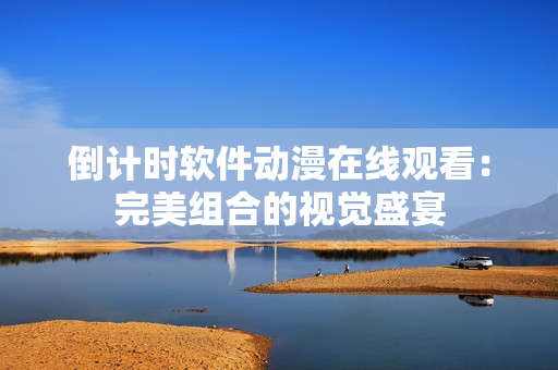 倒計(jì)時(shí)軟件動(dòng)漫在線觀看：完美組合的視覺(jué)盛宴