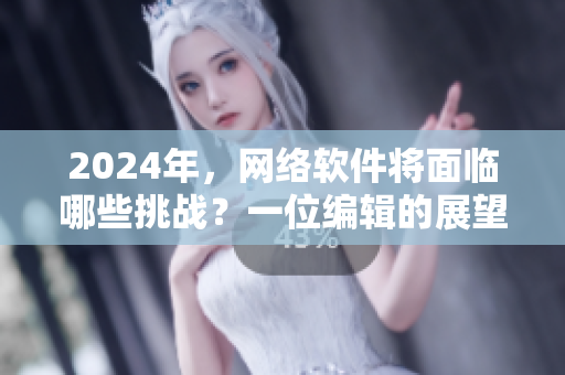 2024年，網(wǎng)絡(luò)軟件將面臨哪些挑戰(zhàn)？一位編輯的展望
