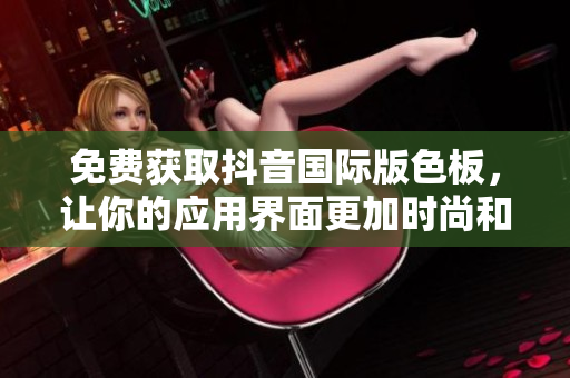 免費獲取抖音國際版色板，讓你的應用界面更加時尚和優(yōu)雅！
