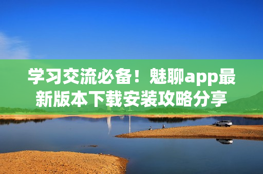 學(xué)習(xí)交流必備！魅聊app最新版本下載安裝攻略分享