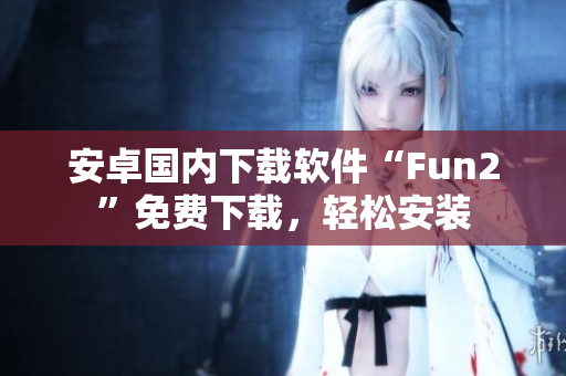 安卓國內(nèi)下載軟件“Fun2”免費(fèi)下載，輕松安裝