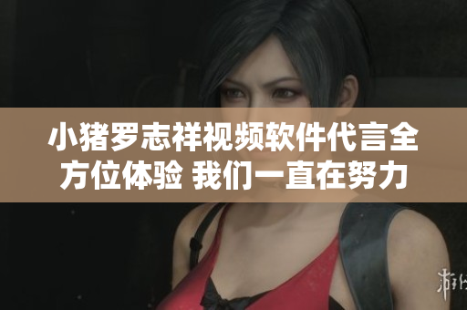 小豬羅志祥視頻軟件代言全方位體驗(yàn) 我們一直在努力不放棄!