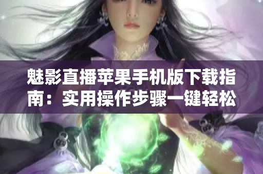 魅影直播蘋果手機版下載指南：實用操作步驟一鍵輕松安裝